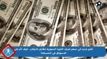 تغير جديد في سعر صرف الليرة السورية مقابل الدولار.. كيف أثر على الأسواق في الحسكة؟